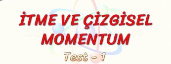 İTME VE ÇİZGİSEL MOMENTUM / YAPRAK TEST – 1