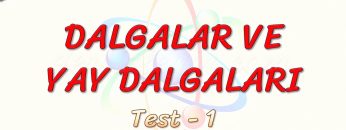 DALGALAR VE YAY DALGALARI / YAPRAK TEST – 1