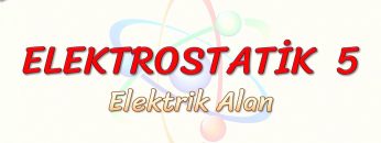 ELEKTROSTATİK – 5 / ELEKTRİK ALAN