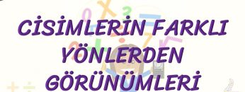 CİSİMLERİN FARKLI YÖNLERDEN GÖRÜNÜMLERİ