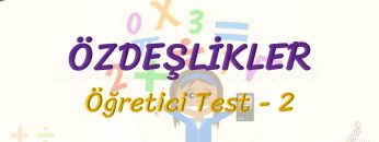 ÖZDEŞLİKLER / ÖĞRETİCİ TEST – 2