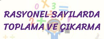 RASYONEL SAYILARDA TOPLAMA VE ÇIKARMA
