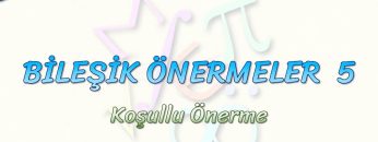 BİLEŞİK ÖNERMELER – 5 / KOŞULLU ÖNERME