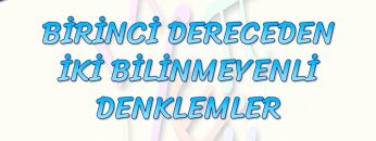 BİRİNCİ DERECEDEN İKİ BİLİNMEYENLİ DENKLEMLER