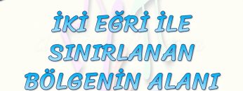 İKİ EĞRİ İLE SINIRLANAN BÖLGENİN ALANI
