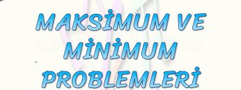 MAKSİMUM VE MİNİMUM PROBLEMLERİ