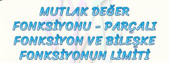 MUTLAK DEĞER FONKSİYONU, PARÇALI FONKSİYON VE BİLEŞKE FONKSİYONUN LİMİTİ